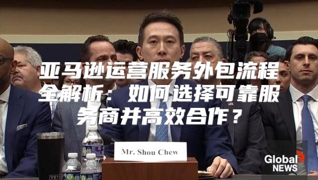 亚马逊运营服务外包流程全解析：如何选择可靠服务商并高效合作？