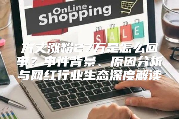 方丈涨粉27万是怎么回事？事件背景、原因分析与网红行业生态深度解读