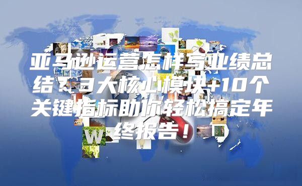 亚马逊运营怎样写业绩总结？3大核心模块+10个关键指标助你轻松搞定年终报告！