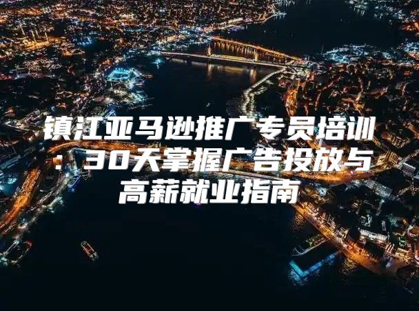 镇江亚马逊推广专员培训：30天掌握广告投放与高薪就业指南