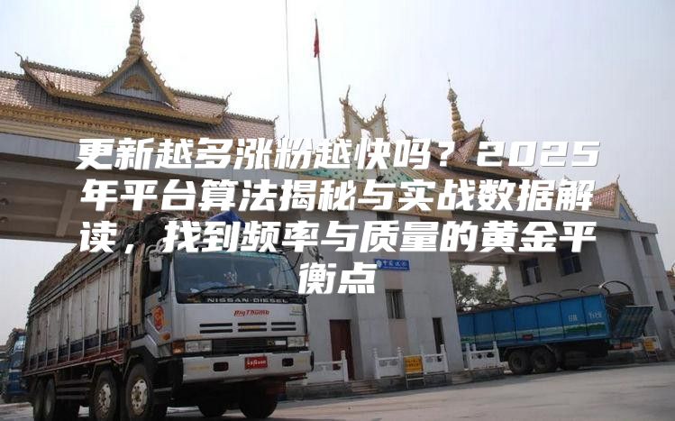 更新越多涨粉越快吗？2025年平台算法揭秘与实战数据解读，找到频率与质量的黄金平衡点