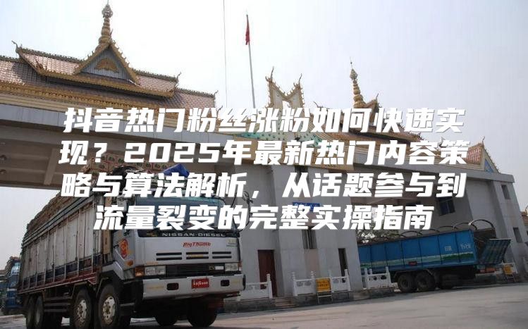 抖音热门粉丝涨粉如何快速实现？2025年最新热门内容策略与算法解析，从话题参与到流量裂变的完整实操指南