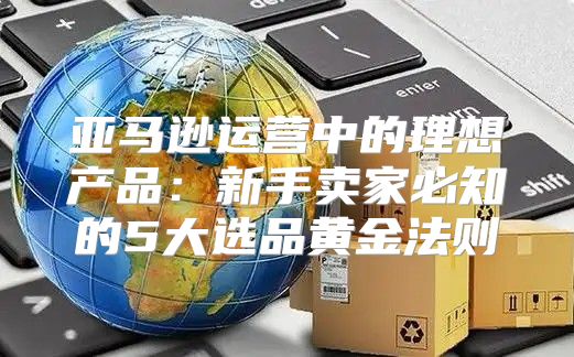 亚马逊运营中的理想产品：新手卖家必知的5大选品黄金法则