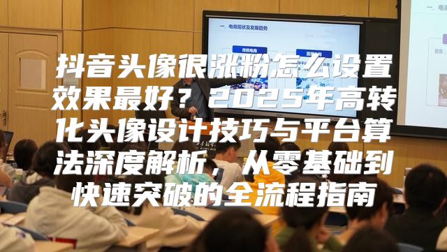 抖音头像很涨粉怎么设置效果最好？2025年高转化头像设计技巧与平台算法深度解析，从零基础到快速突破的全流程指南