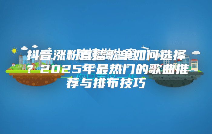 抖音涨粉直播歌单如何选择？2025年最热门的歌曲推荐与排布技巧
