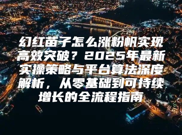 幻红苗子怎么涨粉帆实现高效突破？2025年最新实操策略与平台算法深度解析，从零基础到可持续增长的全流程指南