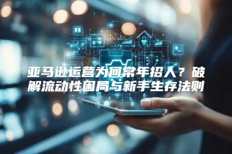 亚马逊运营为何常年招人？破解流动性困局与新手生存法则
