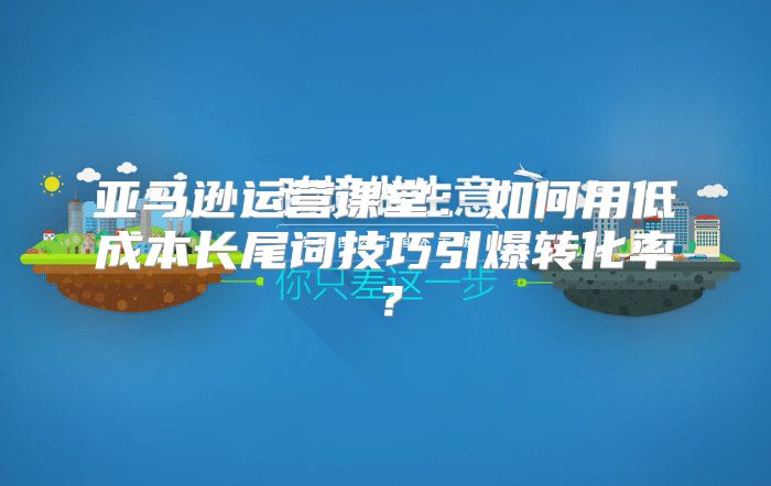 亚马逊运营课堂：如何用低成本长尾词技巧引爆转化率？
