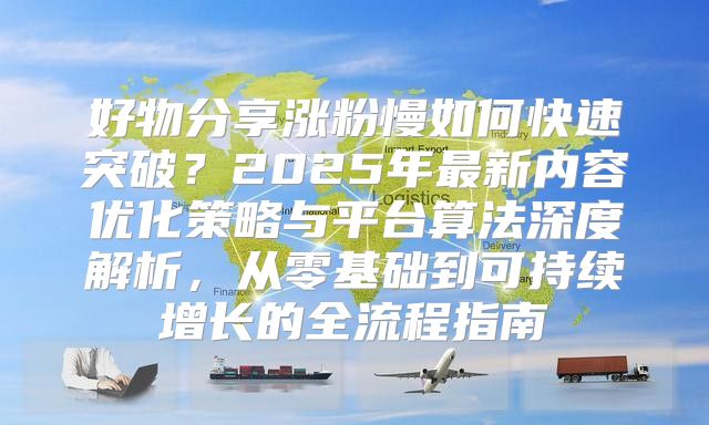 好物分享涨粉慢如何快速突破？2025年最新内容优化策略与平台算法深度解析，从零基础到可持续增长的全流程指南