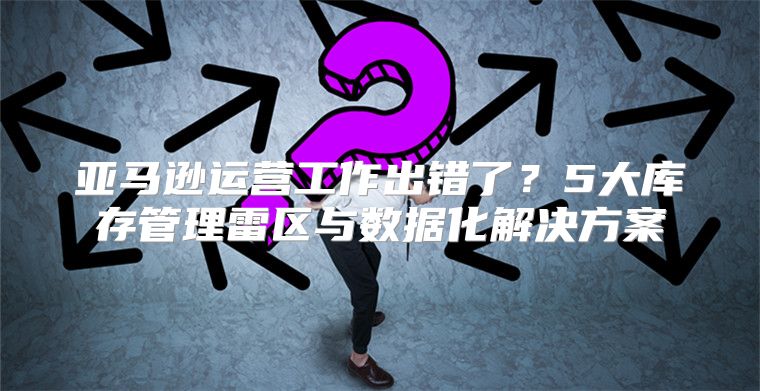 亚马逊运营工作出错了？5大库存管理雷区与数据化解决方案
