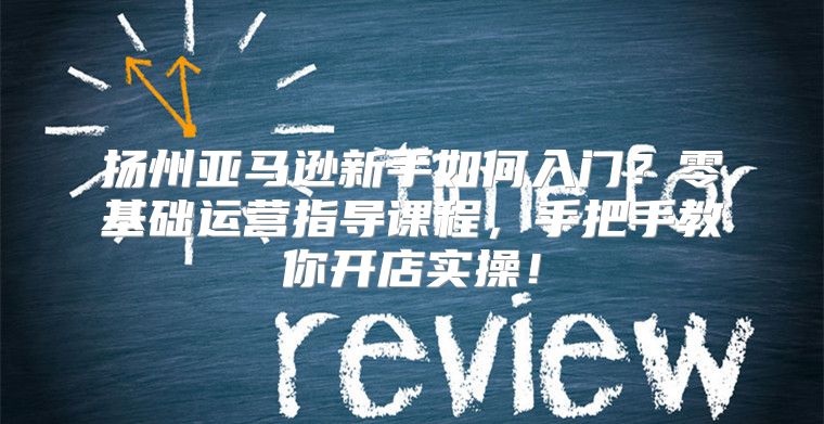 扬州亚马逊新手如何入门？零基础运营指导课程，手把手教你开店实操！