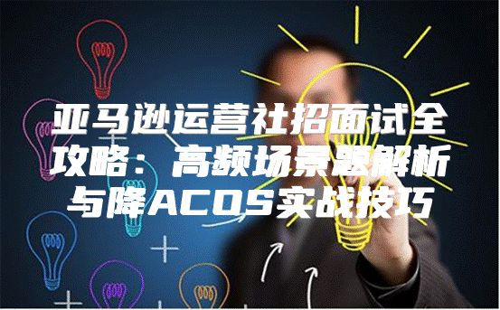 亚马逊运营社招面试全攻略：高频场景题解析与降ACOS实战技巧