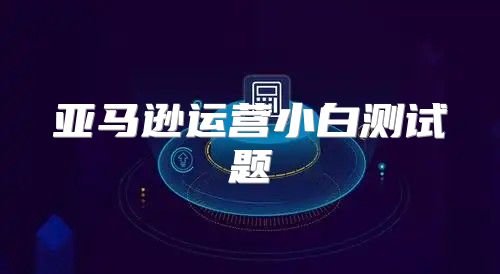 亚马逊运营小白测试题