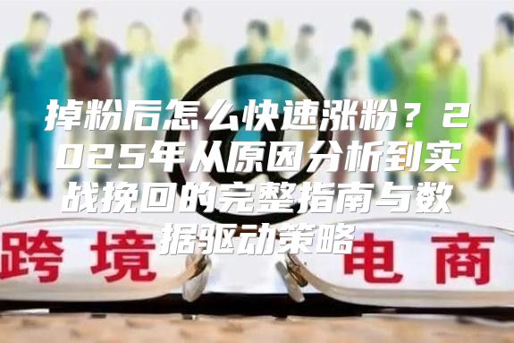 掉粉后怎么快速涨粉？2025年从原因分析到实战挽回的完整指南与数据驱动策略