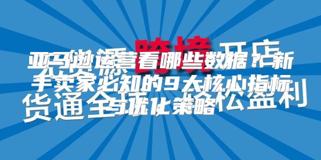 亚马逊运营看哪些数据？新手卖家必知的9大核心指标与优化策略