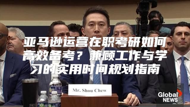 亚马逊运营在职考研如何高效备考？兼顾工作与学习的实用时间规划指南