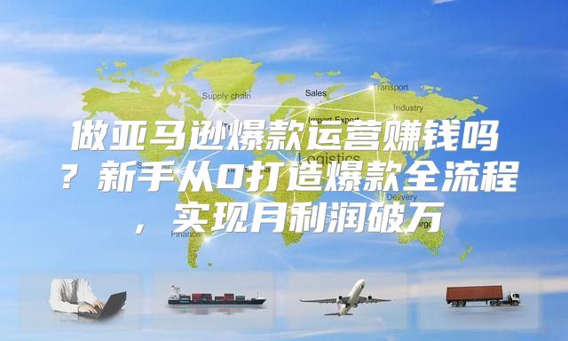 做亚马逊爆款运营赚钱吗？新手从0打造爆款全流程，实现月利润破万