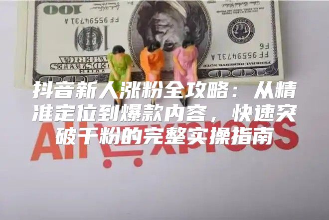 抖音新人涨粉全攻略：从精准定位到爆款内容，快速突破千粉的完整实操指南