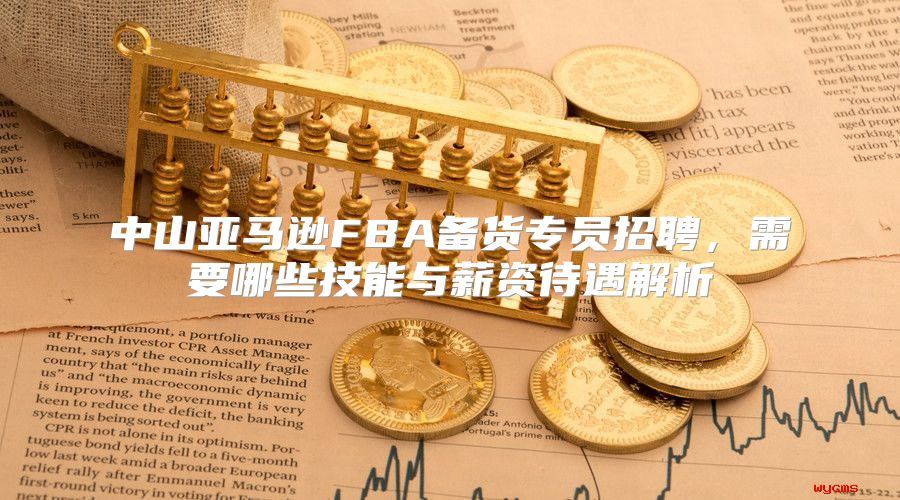 中山亚马逊FBA备货专员招聘，需要哪些技能与薪资待遇解析
