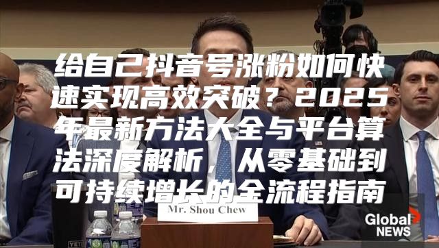 给自己抖音号涨粉如何快速实现高效突破？2025年最新方法大全与平台算法深度解析，从零基础到可持续增长的全流程指南