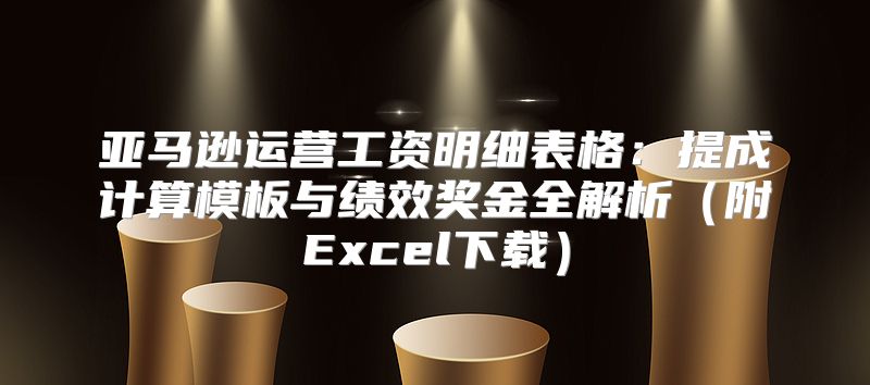 亚马逊运营工资明细表格：提成计算模板与绩效奖金全解析（附Excel下载）
