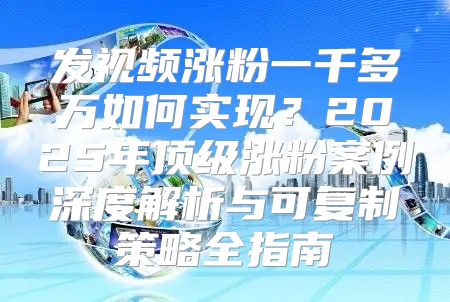 发视频涨粉一千多万如何实现？2025年顶级涨粉案例深度解析与可复制策略全指南