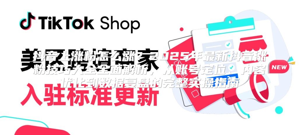 抖音上涨粉怎么涨？2025年最新抖音涨粉技巧大全全面解析，从账号定位、内容优化到数据复盘的完整实操指南