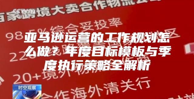 亚马逊运营的工作规划怎么做？年度目标模板与季度执行策略全解析