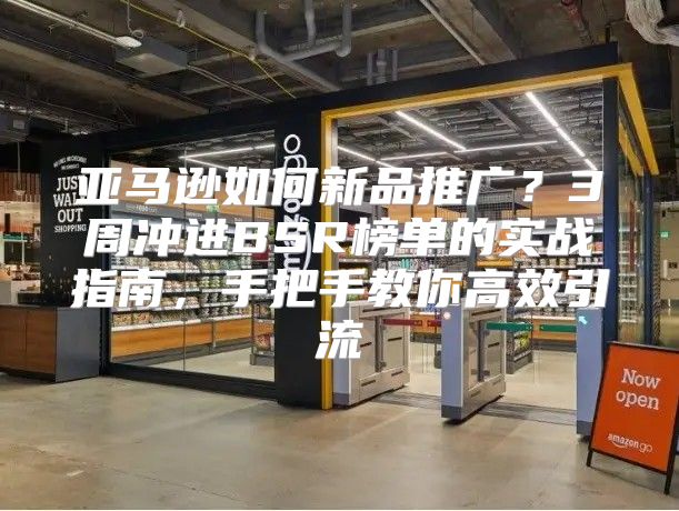 亚马逊如何新品推广？3周冲进BSR榜单的实战指南，手把手教你高效引流