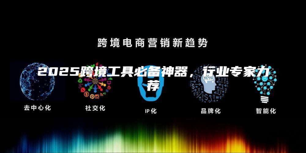 2025跨境工具必备神器，行业专家力荐