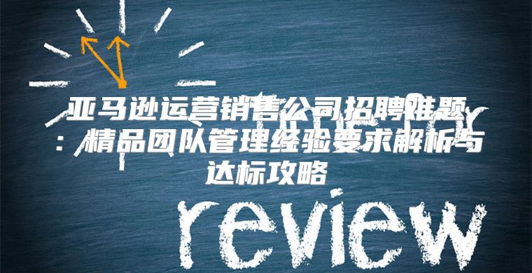 亚马逊运营销售公司招聘难题：精品团队管理经验要求解析与达标攻略