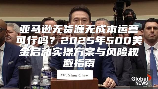 亚马逊无货源无成本运营可行吗？2025年500美金启动实操方案与风险规避指南
