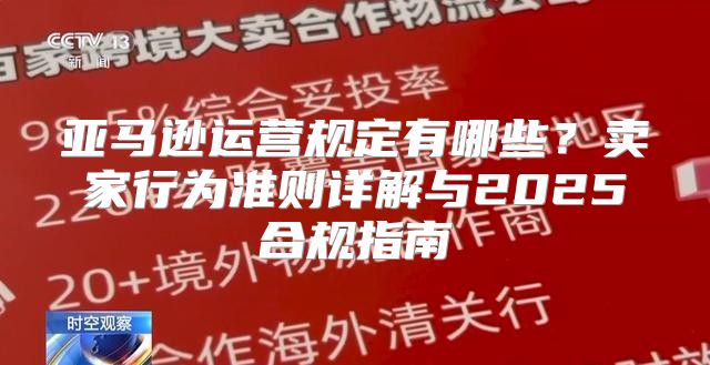 亚马逊运营规定有哪些？卖家行为准则详解与2025合规指南