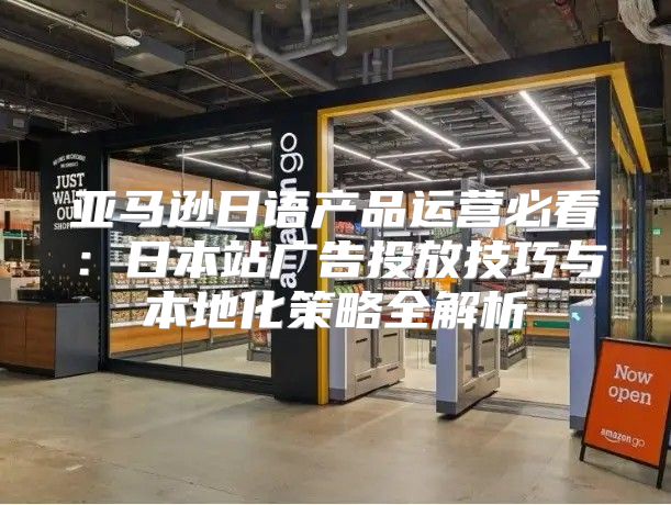 亚马逊日语产品运营必看：日本站广告投放技巧与本地化策略全解析