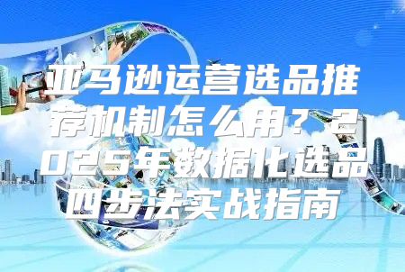 亚马逊运营选品推荐机制怎么用？2025年数据化选品四步法实战指南