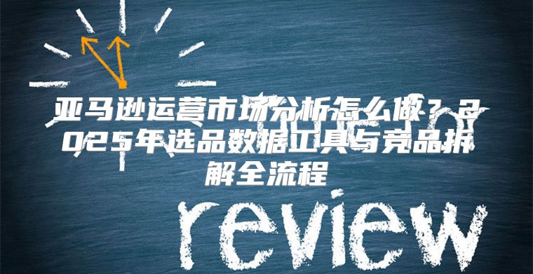 亚马逊运营市场分析怎么做？2025年选品数据工具与竞品拆解全流程