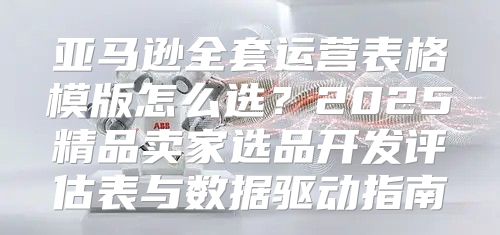 亚马逊全套运营表格模版怎么选？2025精品卖家选品开发评估表与数据驱动指南