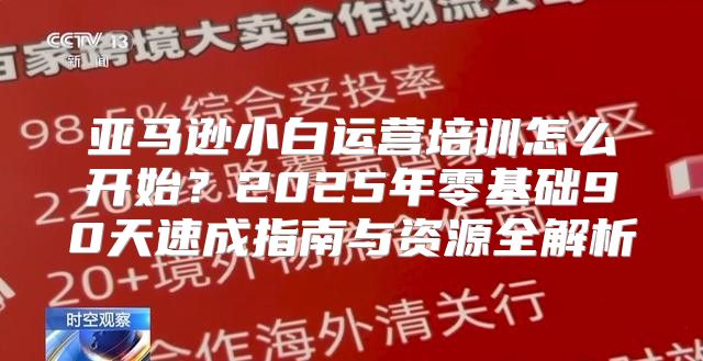 亚马逊小白运营培训怎么开始？2025年零基础90天速成指南与资源全解析