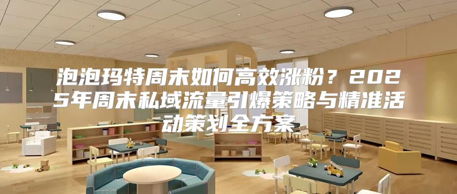 泡泡玛特周末如何高效涨粉？2025年周末私域流量引爆策略与精准活动策划全方案