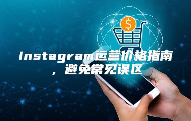 Instagram运营价格指南，避免常见误区