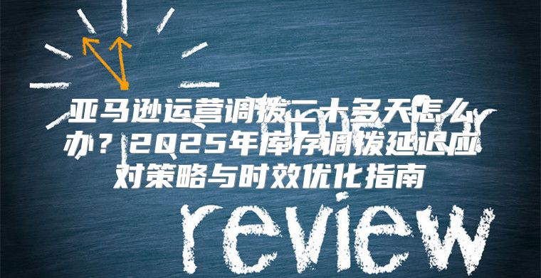亚马逊运营调拨二十多天怎么办？2025年库存调拨延迟应对策略与时效优化指南
