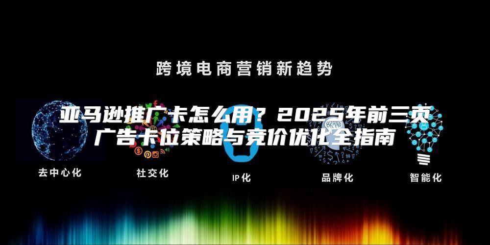 亚马逊推广卡怎么用？2025年前三页广告卡位策略与竞价优化全指南