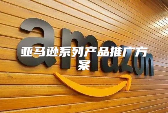 亚马逊系列产品推广方案