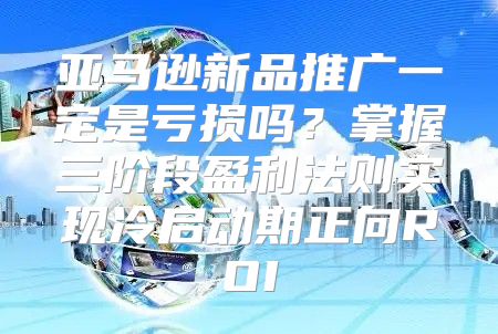 亚马逊新品推广一定是亏损吗？掌握三阶段盈利法则实现冷启动期正向ROI