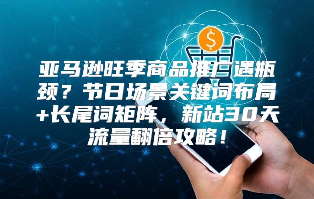 亚马逊旺季商品推广遇瓶颈？节日场景关键词布局+长尾词矩阵，新站30天流量翻倍攻略！