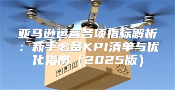 亚马逊运营各项指标解析：新手必备KPI清单与优化指南（2025版）