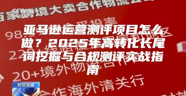 亚马逊运营测评项目怎么做？2025年高转化长尾词挖掘与合规测评实战指南