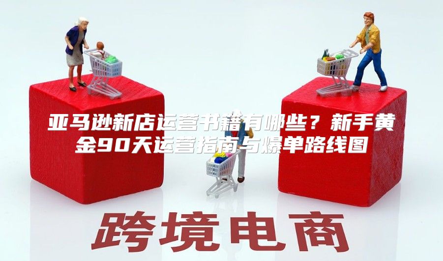 亚马逊新店运营书籍有哪些？新手黄金90天运营指南与爆单路线图