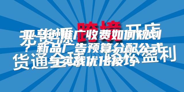 亚马逊推广收费如何规划？新品广告预算分配公式与实战优化技巧