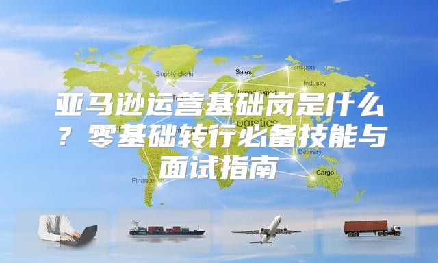 亚马逊运营基础岗是什么？零基础转行必备技能与面试指南